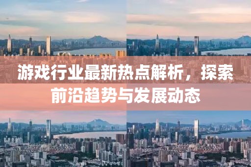 游戏行业最新热点解析，探索前沿趋势与发展动态