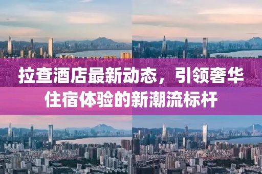 拉查酒店最新动态，引领奢华住宿体验的新潮流标杆