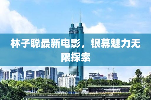 林子聪最新电影，银幕魅力无限探索