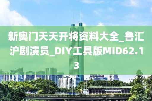 新奥门天天开将资料大全_鲁汇沪剧演员_DIY工具版MID62.13