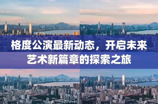 格度公演最新动态，开启未来艺术新篇章的探索之旅