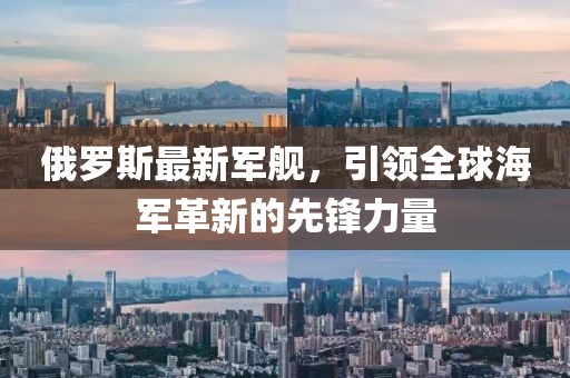 俄罗斯最新军舰，引领全球海军革新的先锋力量