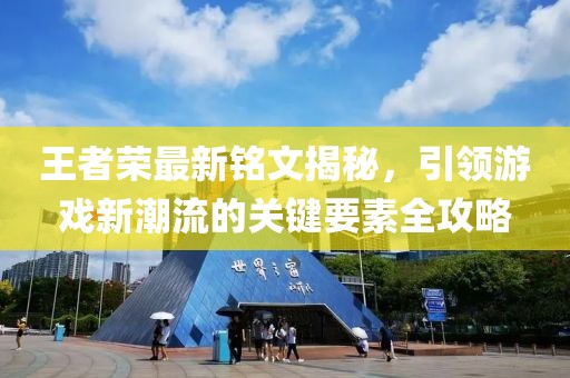 王者荣最新铭文揭秘，引领游戏新潮流的关键要素全攻略