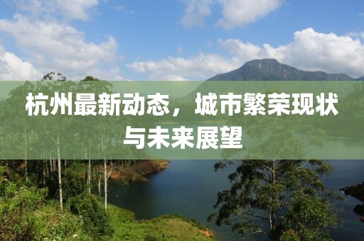 杭州最新动态，城市繁荣现状与未来展望