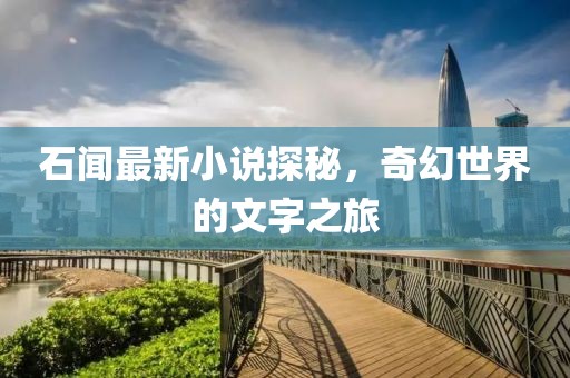 石闻最新小说探秘，奇幻世界的文字之旅