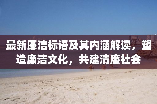 最新廉洁标语及其内涵解读，塑造廉洁文化，共建清廉社会