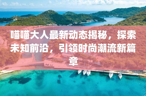 喵喵大人最新动态揭秘，探索未知前沿，引领时尚潮流新篇章