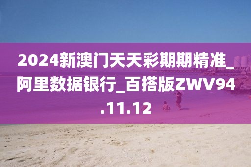 2024新澳门天天彩期期精准_阿里数据银行_百搭版ZWV94.11.12