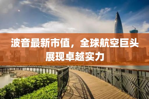 波音最新市值，全球航空巨头展现卓越实力