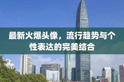 最新火爆头像，流行趋势与个性表达的完美结合