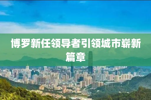 博罗新任领导者引领城市崭新篇章