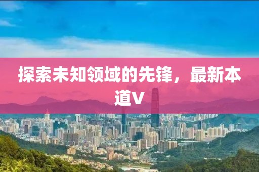 探索未知领域的先锋，最新本道V
