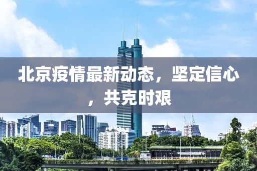 北京疫情最新动态，坚定信心，共克时艰
