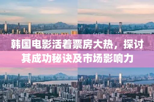 韩国电影活着票房大热，探讨其成功秘诀及市场影响力