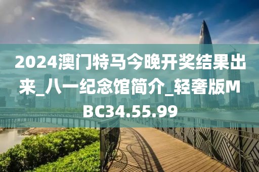 2024澳门特马今晚开奖结果出来_八一纪念馆简介_轻奢版MBC34.55.99