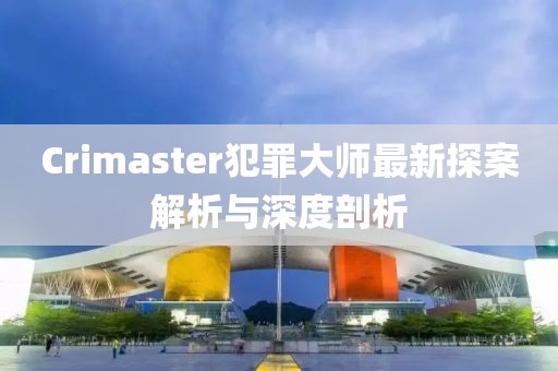 Crimaster犯罪大师最新探案解析与深度剖析