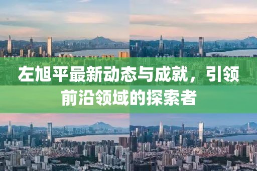 左旭平最新动态与成就，引领前沿领域的探索者