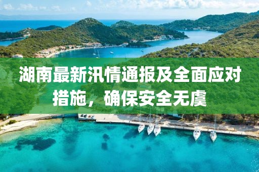 湖南最新汛情通报及全面应对措施，确保安全无虞