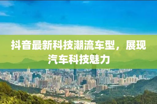 抖音最新科技潮流车型，展现汽车科技魅力