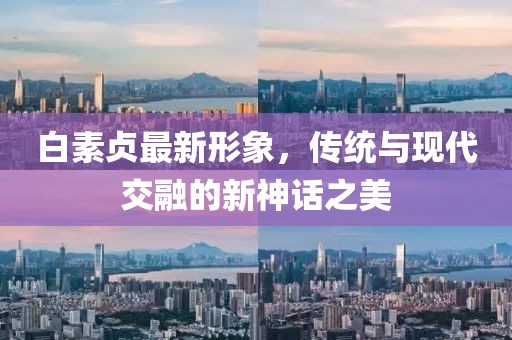 白素贞最新形象，传统与现代交融的新神话之美