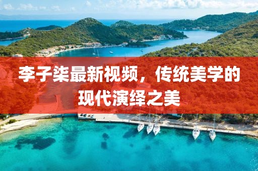 李子柒最新视频，传统美学的现代演绎之美