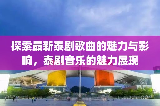 探索最新泰剧歌曲的魅力与影响，泰剧音乐的魅力展现