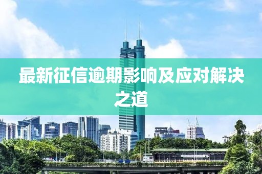 最新征信逾期影响及应对解决之道
