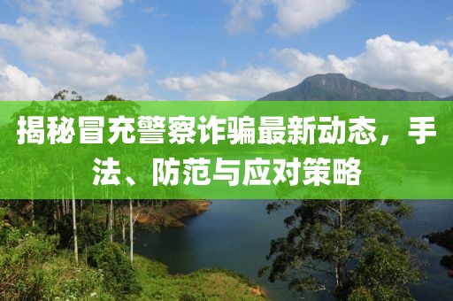 揭秘冒充警察诈骗最新动态，手法、防范与应对策略