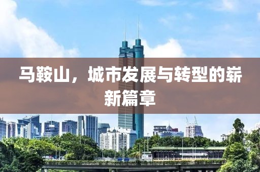 马鞍山，城市发展与转型的崭新篇章