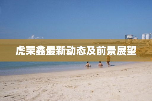 虎荣鑫最新动态及前景展望