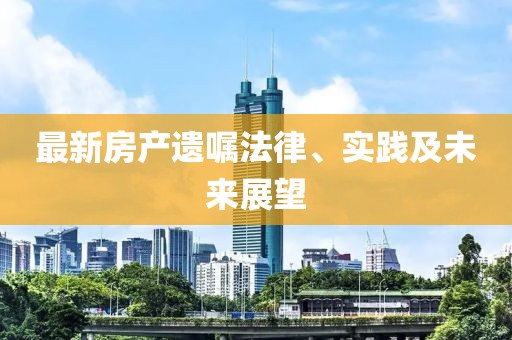 最新房产遗嘱法律、实践及未来展望