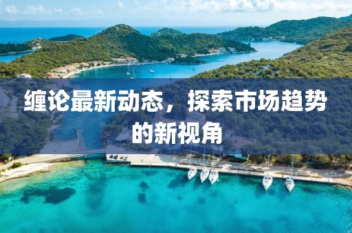 缠论最新动态，探索市场趋势的新视角