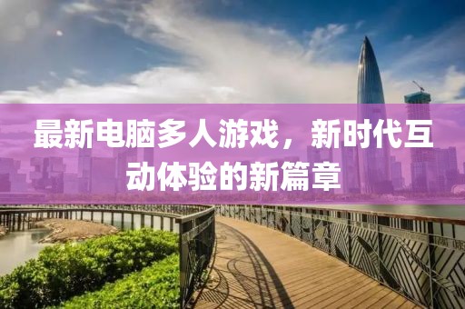最新电脑多人游戏，新时代互动体验的新篇章
