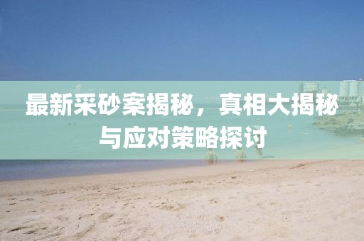 最新采砂案揭秘，真相大揭秘与应对策略探讨