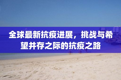 全球最新抗疫进展，挑战与希望并存之际的抗疫之路