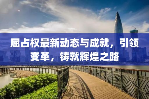 屈占权最新动态与成就，引领变革，铸就辉煌之路