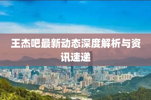 王杰吧最新动态深度解析与资讯速递