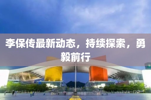 李保传最新动态，持续探索，勇毅前行