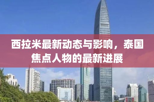西拉米最新动态与影响，泰国焦点人物的最新进展
