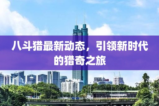八斗猎最新动态，引领新时代的猎奇之旅
