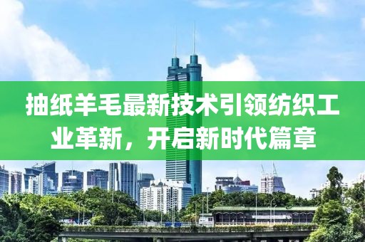 抽纸羊毛最新技术引领纺织工业革新，开启新时代篇章