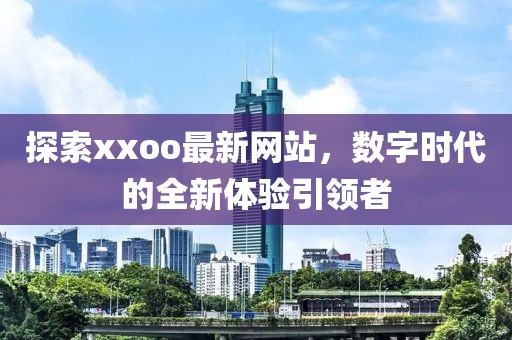 探索xxoo最新网站，数字时代的全新体验引领者