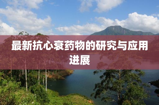 最新抗心衰药物的研究与应用进展