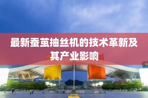 最新蚕茧抽丝机的技术革新及其产业影响