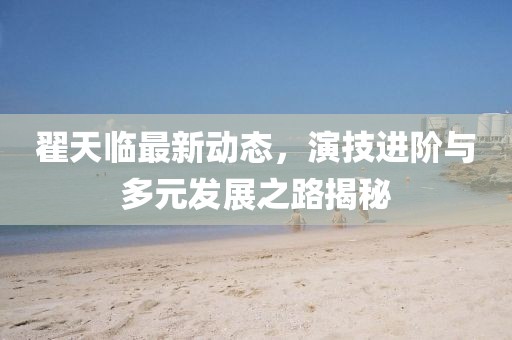 翟天临最新动态，演技进阶与多元发展之路揭秘