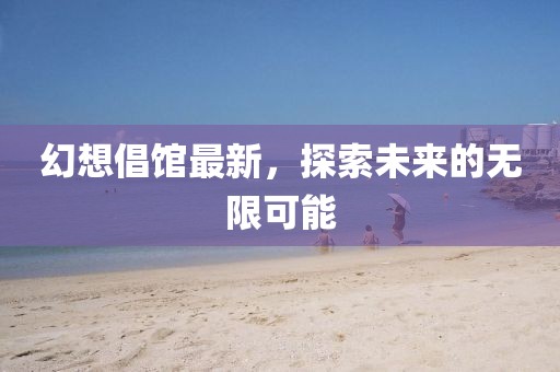 幻想倡馆最新，探索未来的无限可能