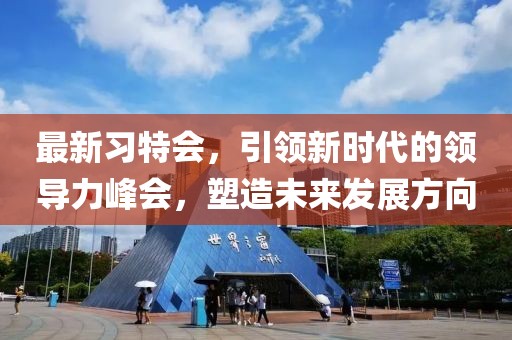 最新习特会，引领新时代的领导力峰会，塑造未来发展方向