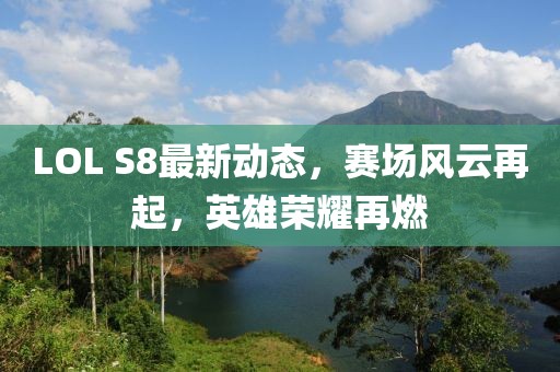 LOL S8最新动态，赛场风云再起，英雄荣耀再燃