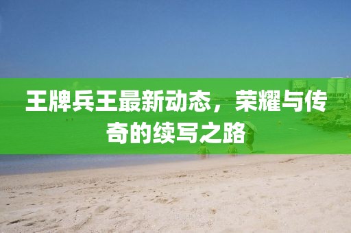 王牌兵王最新动态，荣耀与传奇的续写之路