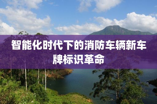智能化时代下的消防车辆新车牌标识革命